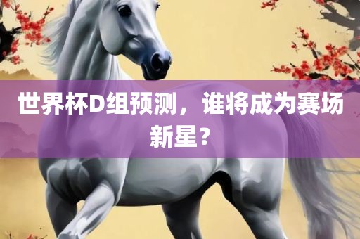 世界杯D组预测，谁将成为赛场新星？