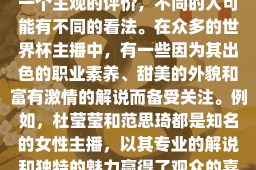 关于世界杯最美的主播，这是一个主观的评价，不同的人可能有不同的看法。在众多的世界杯主播中，有一些因为其出色的职业素养、甜美的外貌和富有激情的解说而备受关注。例如，杜莹莹和范思琦都是知名的女性主播，以其专业的解说和独特的魅力赢得了观众的喜爱。漯河市盈旭机械设备有限公司