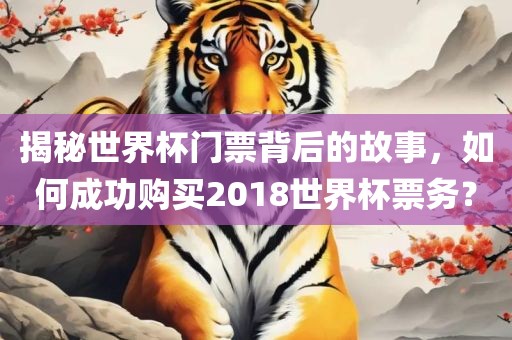 揭秘世界杯门票背后的故事，如何成功购买2018世界杯票务？