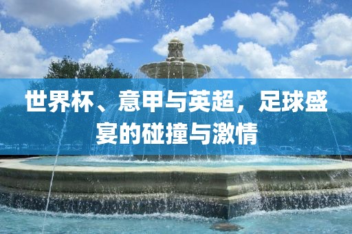 世界杯、意甲与英超，足球盛宴的碰撞与激情漯河市盈旭机械设备有限公司