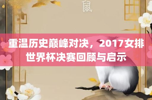 重温历史巅峰对决，2017女排世界杯决赛回顾与启示