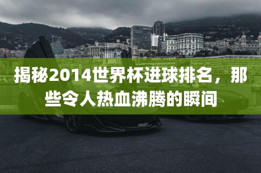 揭秘2014世界杯进球排名，那些令人热血沸腾的瞬间