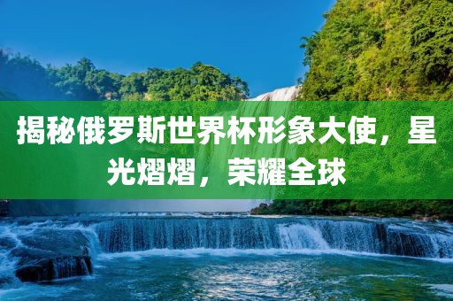 揭秘俄罗斯世界杯形象大使，星光熠熠，荣耀全球