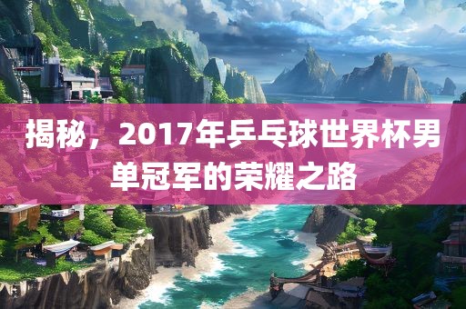 揭秘，2017年乒乓球世界杯男单冠军的荣耀之路