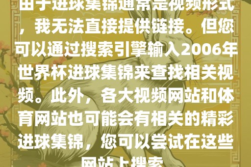 由于进球集锦通常是视频形式，我无法直接提供链接。但您可以通过搜索引擎输入2006年世界杯进球集锦来查找相关视频。此外，各大视频网站和体育网站也可能漯河市盈旭机械设备有限公司会有相关的精彩进球集锦，您可以尝试在这些网站上搜索。