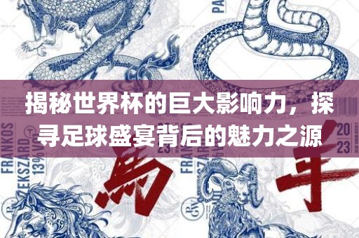 揭秘世界杯的巨大影响力，探寻足球盛宴背后的魅力之源