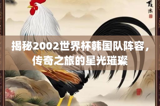 揭秘2002世界杯韩国队阵容，传奇之旅的星光璀璨