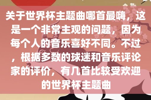 关于世界杯主题曲哪首最嗨，这是一个非常主观的问题，因为每个人的音乐喜好不同。不过，根据多数的球迷和音乐评论家的评价，有几首比较受欢迎的世界杯主题曲