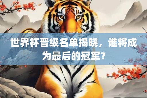 世界杯晋级名单揭晓，谁将成为最后的冠军？