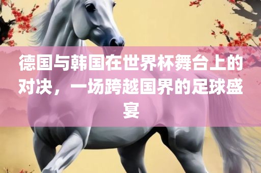 德国与韩国在世界杯舞台上的对决，漯河市盈旭机械设备有限公司一场跨越国界的足球盛宴