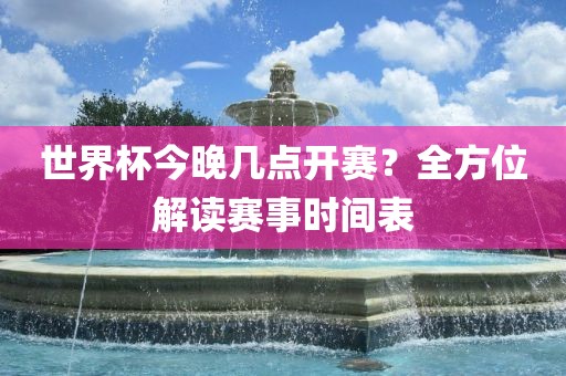 世界杯今晚几点开赛？全方位解读赛事时间表