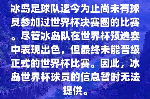 冰岛足球队迄今为止尚未有球员参加过世界杯决赛圈的比赛。尽管冰岛队在世界杯预选赛中表现出色，但最终未能晋级正式的世界杯比赛。因此，冰岛世界杯球员的信息暂时无法提供。