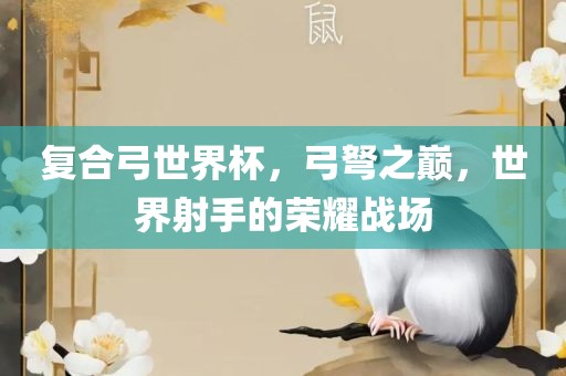 复合弓世界杯，弓弩之巅，世界射手的荣耀战场漯河市盈旭机械设备有限公司