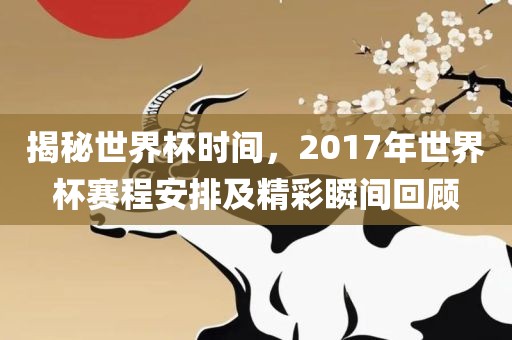 揭秘世界杯时间，2017年世界杯赛程安排及精彩瞬间回顾
