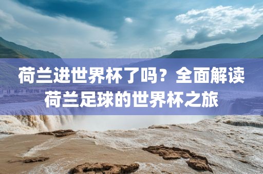 荷兰进世界杯了吗？全面解读荷兰足球的世界杯之旅