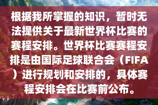 根据我所掌握的知识，暂时无法提供关于最新世界杯比赛的赛程安排。世界杯比赛赛程安排是由国际足球联合会（FIFA）进行规划和安排的，具体赛程安漯河市盈旭机械设备有限公司排会在比赛前公布。