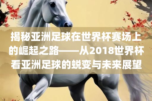 揭秘亚洲足球在世界杯赛场上的崛起之路——从2018世界杯看亚洲足球的蜕变与未来展望