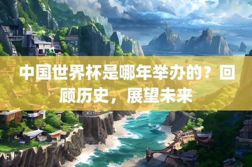 中国世界杯是哪年举办的？回顾历史，展望未来漯河市盈旭机械设备有限公司