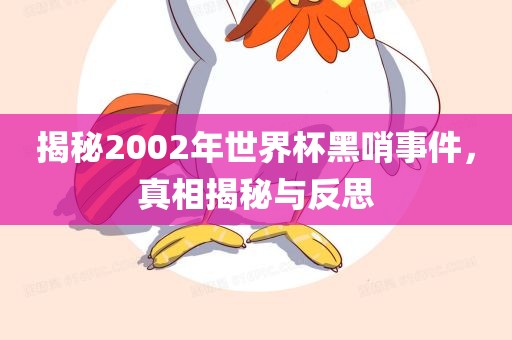 揭秘2002年世界杯黑哨事件，真相揭秘与反思