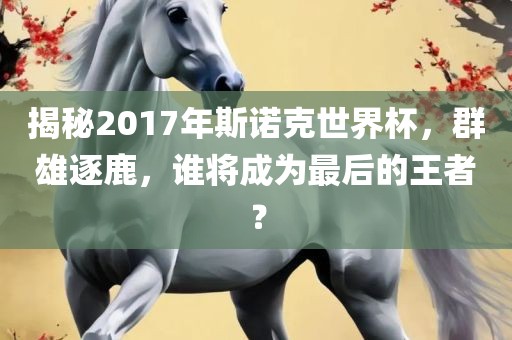 揭秘2017年斯诺克世界杯，群雄逐鹿，谁将成为最后的王者？