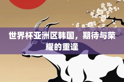 世界杯亚洲区韩国，期待与荣耀的重逢