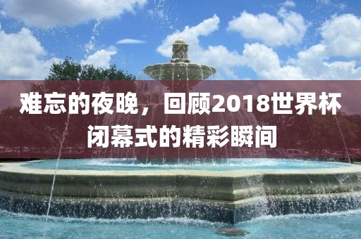难忘的夜晚，回顾2018世界杯闭幕式的精彩瞬间
