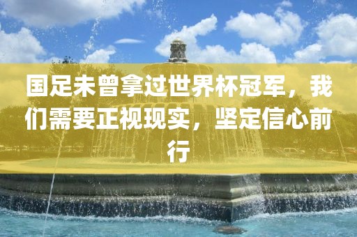 国足未曾拿过世界杯冠军，我们需要正视现实，坚定信心前行