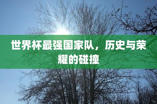 世界杯最强国家队，历史与荣耀的碰撞