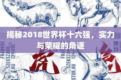 揭秘2018世界杯十六强，实力与荣耀的角逐