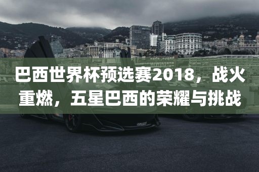 巴西世界杯预选赛2018，战火重燃，五星巴西的荣耀与挑战