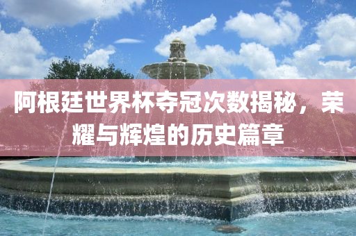 阿根廷世界杯夺冠次数揭秘，荣耀与辉煌的历史篇章