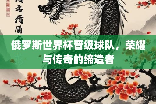 俄罗斯世界杯晋级球队，荣耀与传奇的缔造者