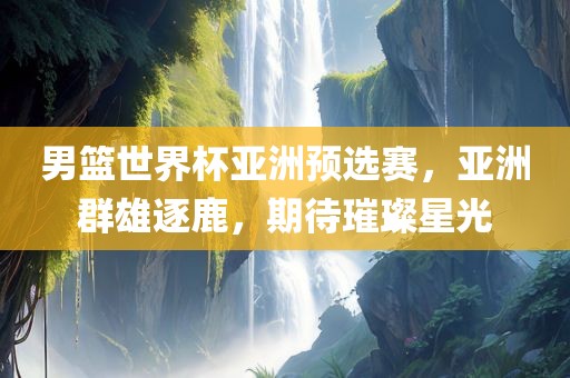 男篮世界杯亚洲预选赛，亚洲群雄逐鹿，期待璀璨星光漯河市盈旭机械设备有限公司