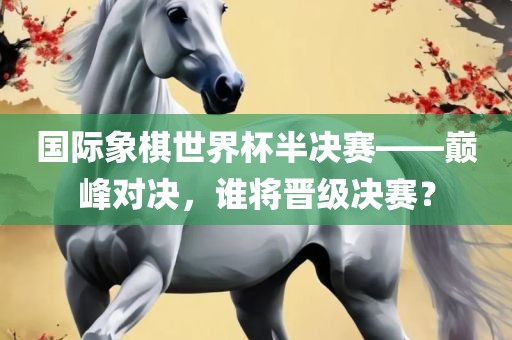 国际象棋世界杯半决赛——巅峰对决，谁将晋级决赛？