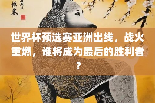 世界杯预选赛亚洲出线，战火重燃，谁将成为最后的胜利者？漯河市盈旭机械设备有限公司