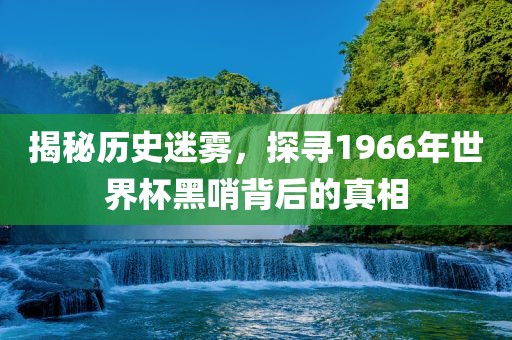 揭秘历史迷雾，探寻1966年世界杯黑哨背后的真相