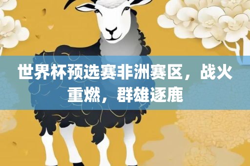 世界杯预选赛非洲赛区，战火重燃，群雄逐鹿漯河市盈旭机械设备有限公司