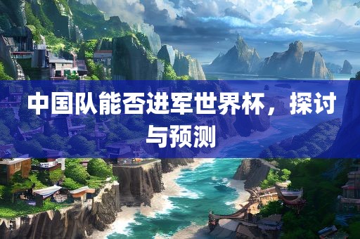 中国队能否进军世界杯，探讨与预测漯河市盈旭机械设备有限公司