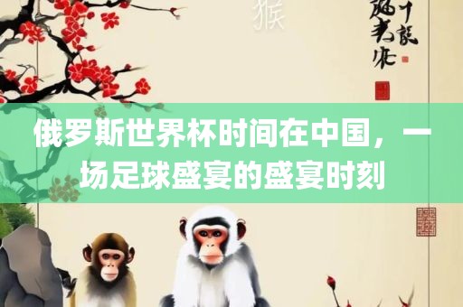 俄罗斯世界杯时间在中国，一场足球盛宴的盛宴时刻漯河市盈旭机械设备有限公司