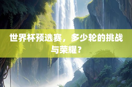 世界杯预选赛，多少轮的挑战与荣耀？