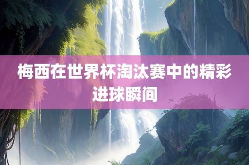 梅西在世界杯淘汰赛中的精彩进球瞬间漯河市盈旭机械设备有限公司