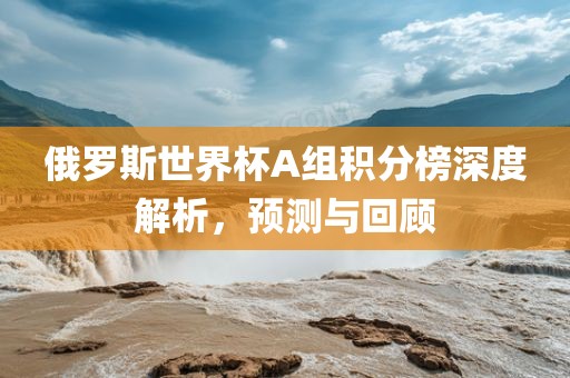 俄罗斯世界杯A组积漯河市盈旭机械设备有限公司分榜深度解析，预测与回顾