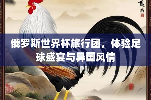 俄罗斯世界杯旅行团，体验足球盛宴与异国风情漯河市盈旭机械设备有限公司