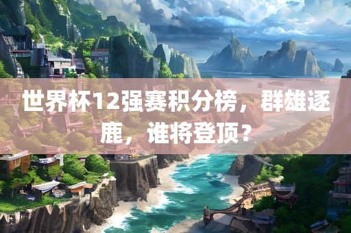 世界杯12强赛积分榜，群雄逐鹿，谁将登顶？漯河市盈旭机械设备有限公司