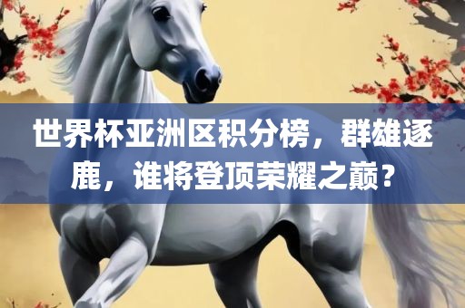 世界杯亚洲区积分榜，群雄逐鹿，谁将登顶荣耀之巅？