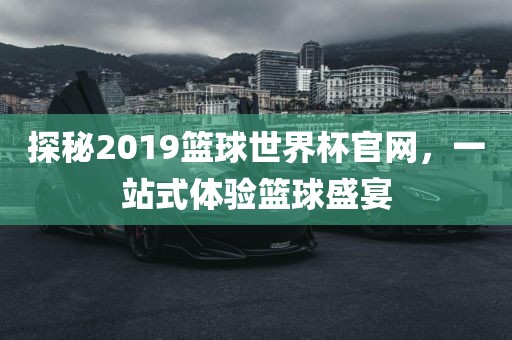 探秘2019篮球世界杯官网，一站式体验篮球盛宴