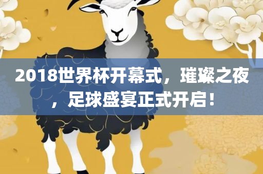 2018世界杯开幕式，璀璨之夜，足球盛宴正式开启！