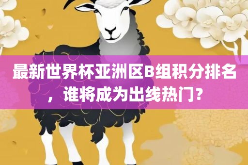 最新世界杯亚洲区B组积分排名，谁将成为出线热门？漯河市盈旭机械设备有限公司