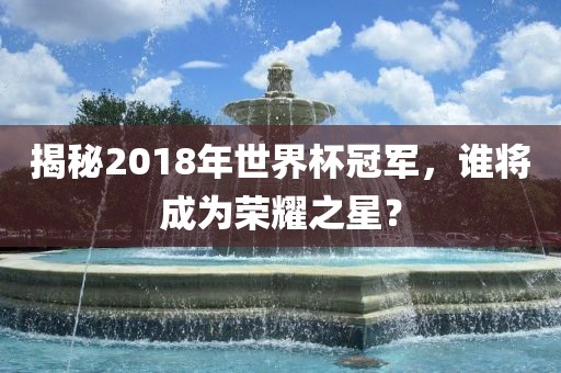 揭秘2018年世界杯冠军，谁将成为荣耀之星？