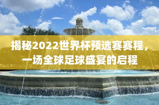 揭秘2022世界杯预选赛赛程，一场全球足球盛宴的启程